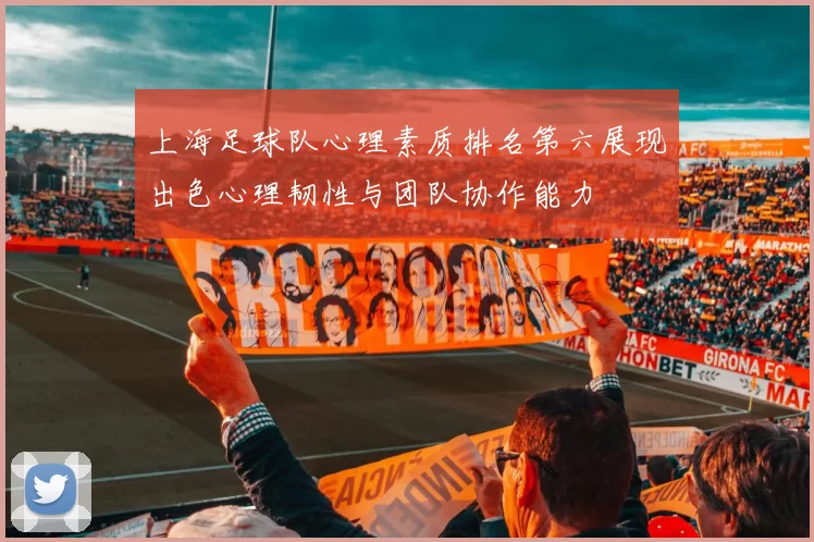 上海足球队心理素质排名第六展现出色心理韧性与团队协作能力