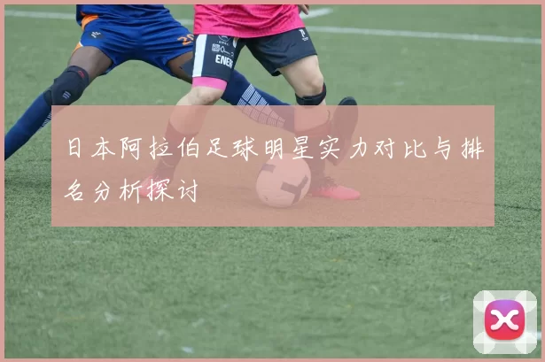 日本阿拉伯足球明星实力对比与排名分析探讨