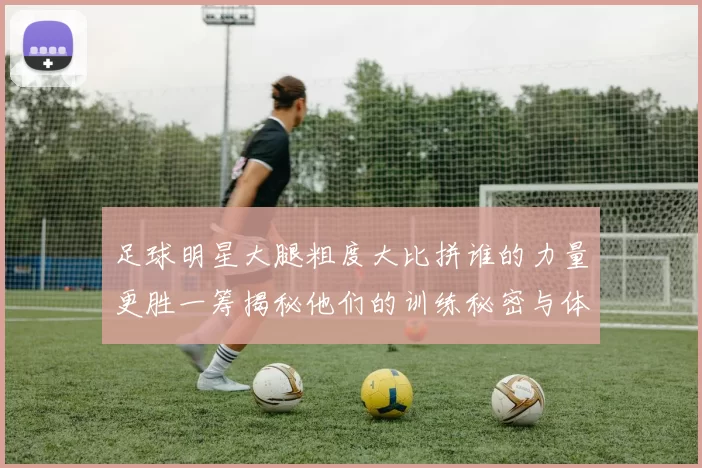 足球明星大腿粗度大比拼谁的力量更胜一筹揭秘他们的训练秘密与体能优势
