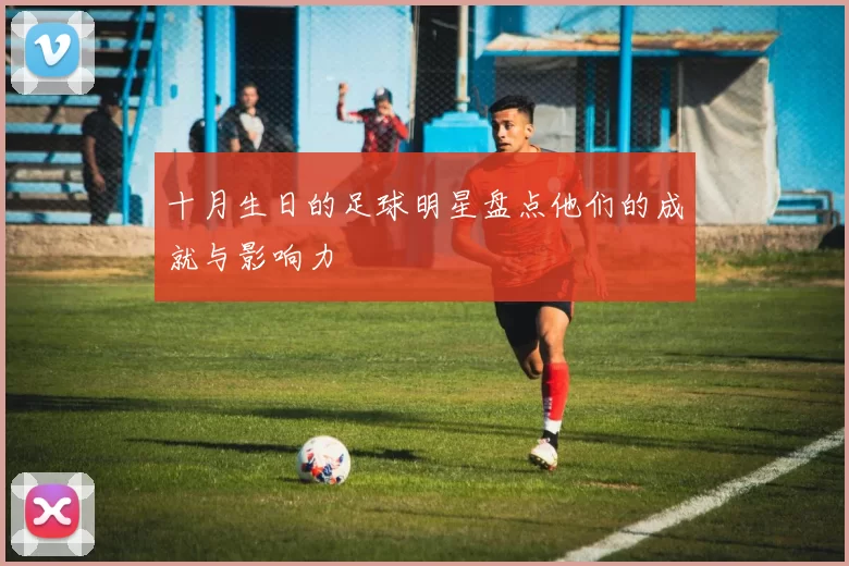 十月生日的足球明星盘点他们的成就与影响力