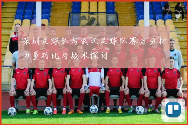 深圳足球队与武汉足球队赛后分析力量对比与战术探讨