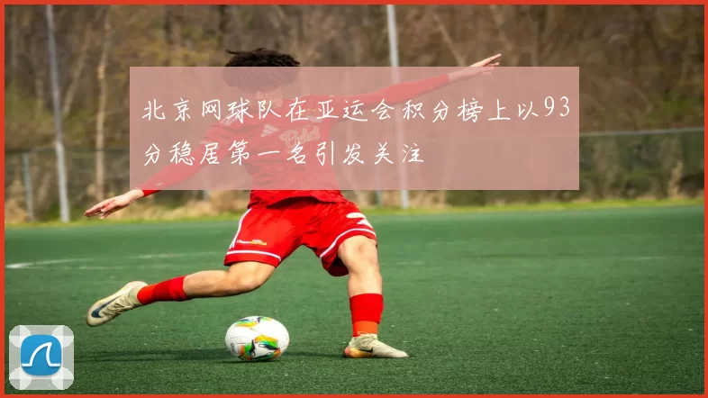 北京网球队在亚运会积分榜上以93分稳居第一名引发关注