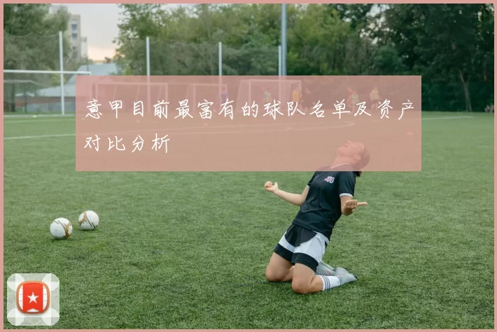 意甲目前最富有的球队名单及资产对比分析