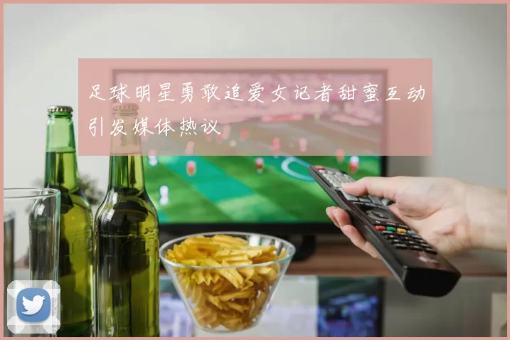 足球明星勇敢追爱女记者甜蜜互动引发媒体热议
