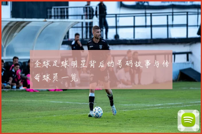 全球足球明星背后的号码故事与传奇球员一览