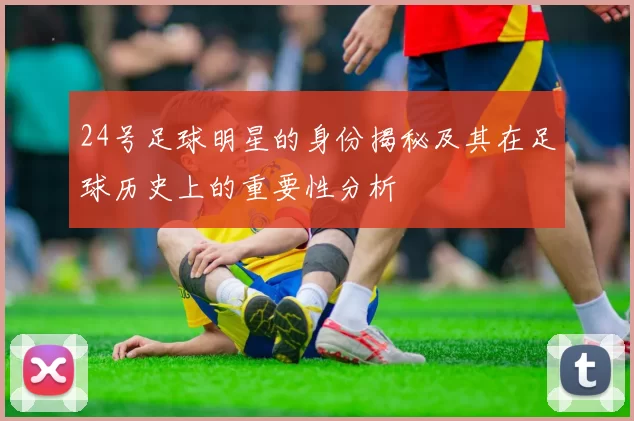24号足球明星的身份揭秘及其在足球历史上的重要性分析