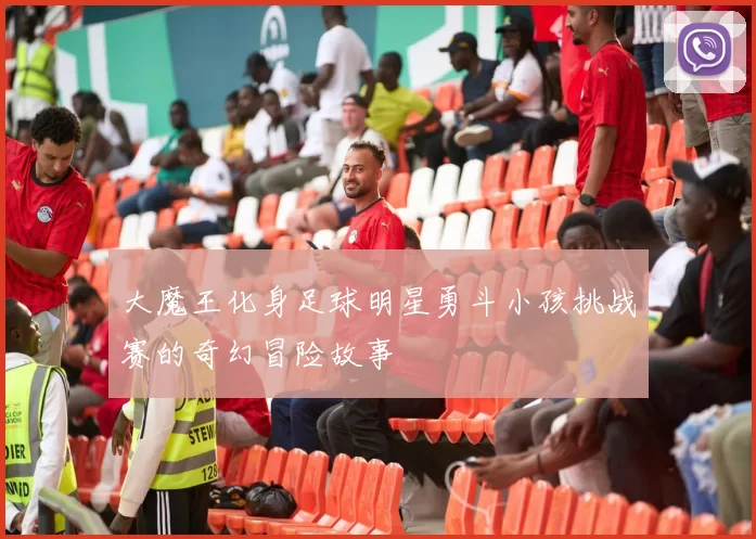 大魔王化身足球明星勇斗小孩挑战赛的奇幻冒险故事
