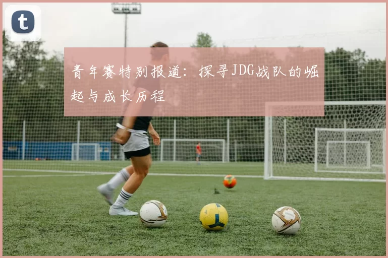 青年赛特别报道：探寻JDG战队的崛起与成长历程