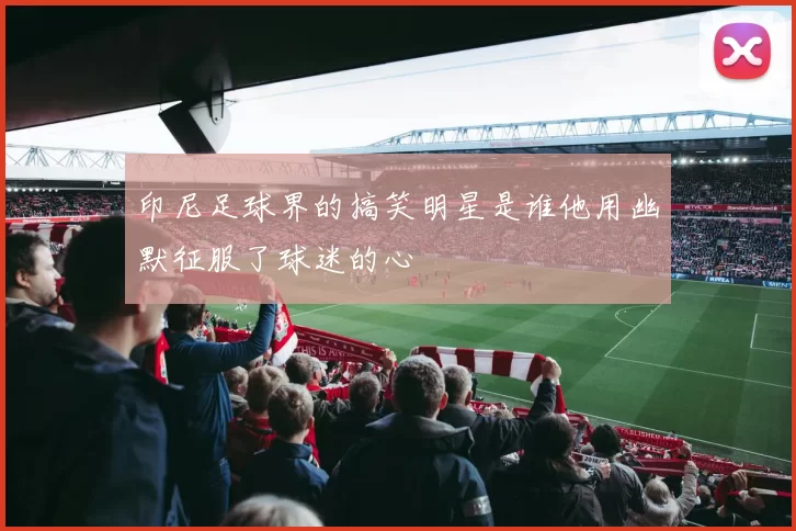 印尼足球界的搞笑明星是谁他用幽默征服了球迷的心