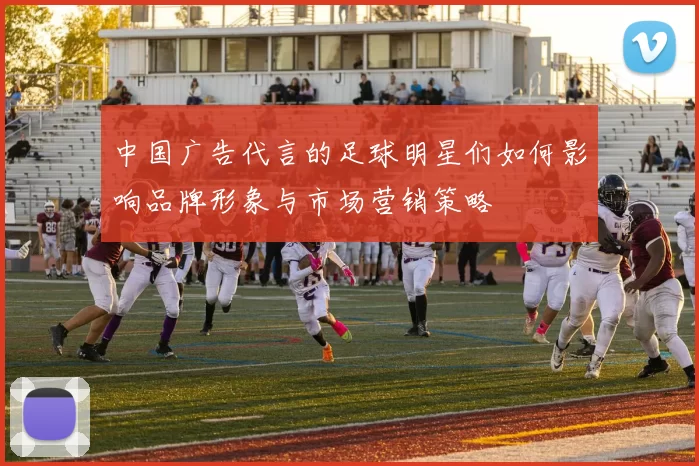 中国广告代言的足球明星们如何影响品牌形象与市场营销策略