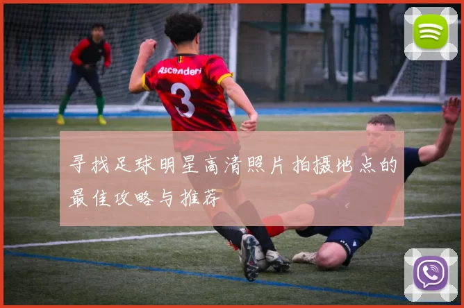 寻找足球明星高清照片拍摄地点的最佳攻略与推荐