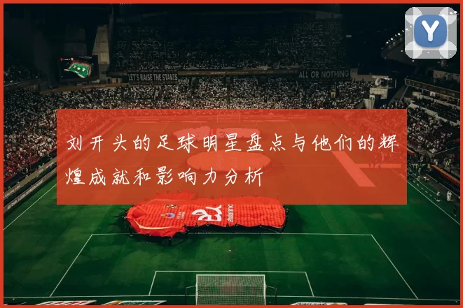 刘开头的足球明星盘点与他们的辉煌成就和影响力分析