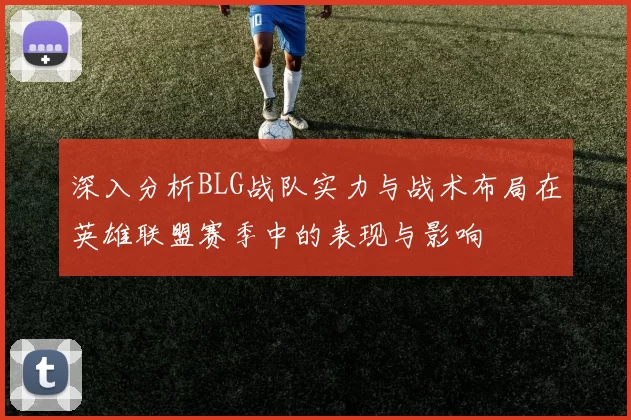 深入分析BLG战队实力与战术布局在英雄联盟赛季中的表现与影响