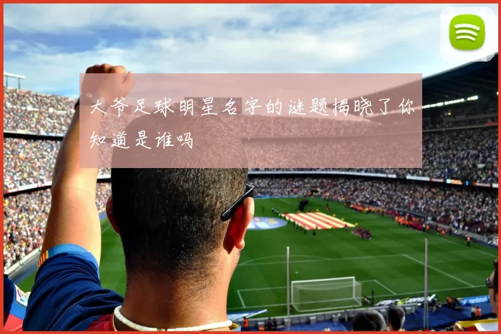 大爷足球明星名字的谜题揭晓了你知道是谁吗