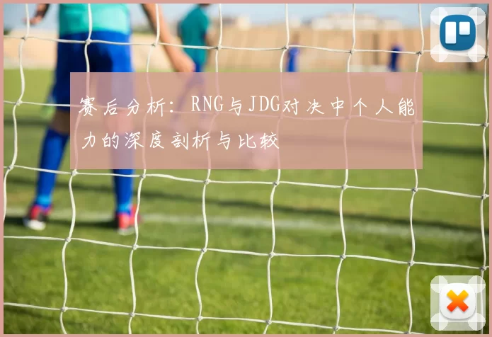 赛后分析：RNG与JDG对决中个人能力的深度剖析与比较