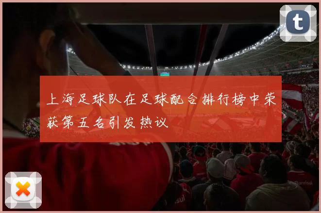 上海足球队在足球配合排行榜中荣获第五名引发热议