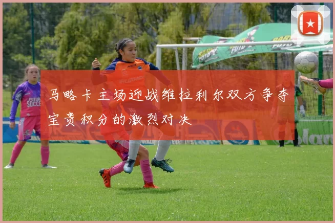 马略卡主场迎战维拉利尔双方争夺宝贵积分的激烈对决