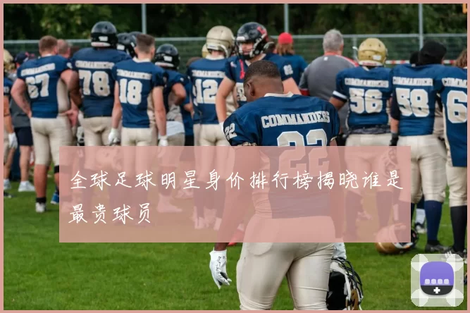 全球足球明星身价排行榜揭晓谁是最贵球员