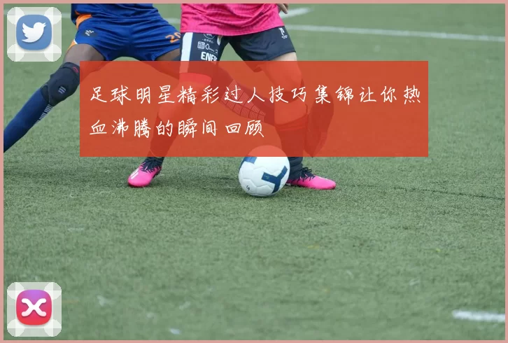 足球明星精彩过人技巧集锦让你热血沸腾的瞬间回顾