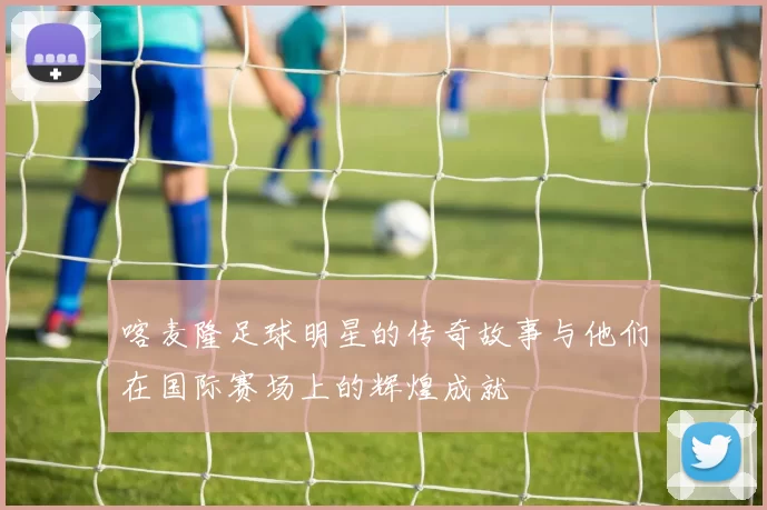 喀麦隆足球明星的传奇故事与他们在国际赛场上的辉煌成就