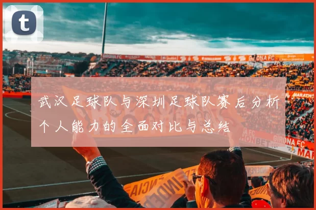 武汉足球队与深圳足球队赛后分析个人能力的全面对比与总结