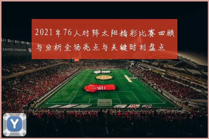 2021年76人对阵太阳精彩比赛回顾与分析全场亮点与关键时刻盘点