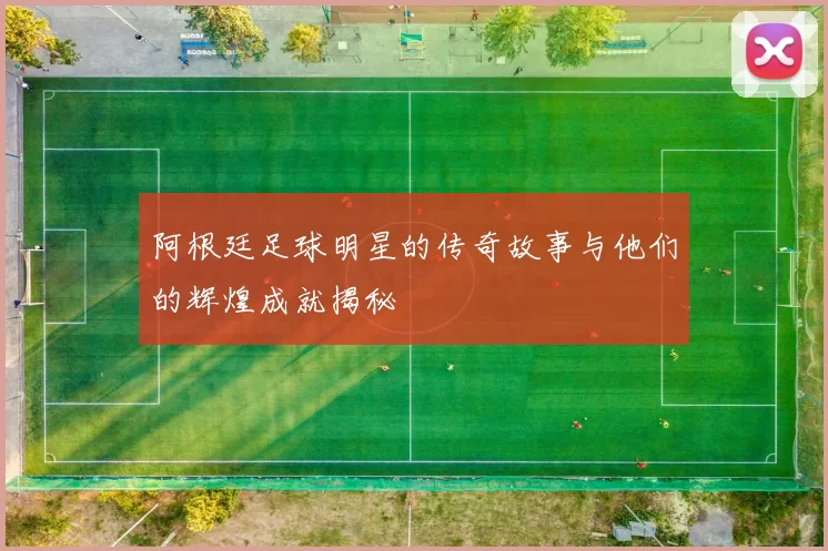阿根廷足球明星的传奇故事与他们的辉煌成就揭秘