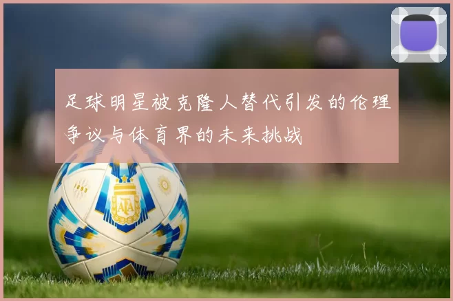 足球明星被克隆人替代引发的伦理争议与体育界的未来挑战
