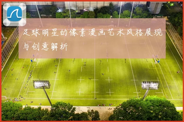 足球明星的像素漫画艺术风格展现与创意解析