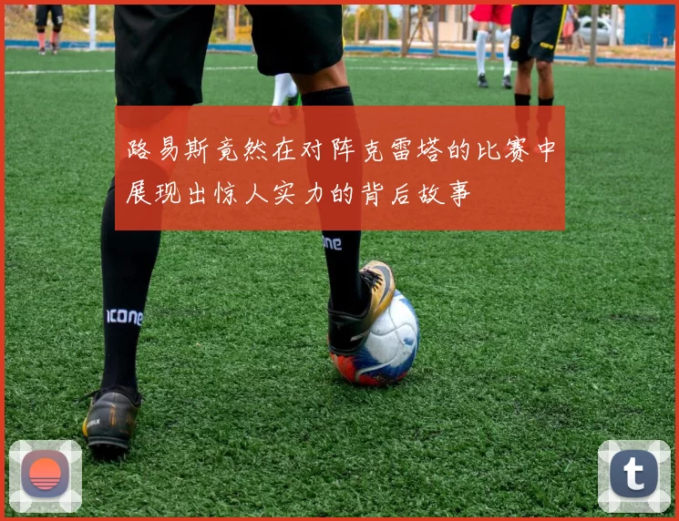 路易斯竟然在对阵克雷塔的比赛中展现出惊人实力的背后故事