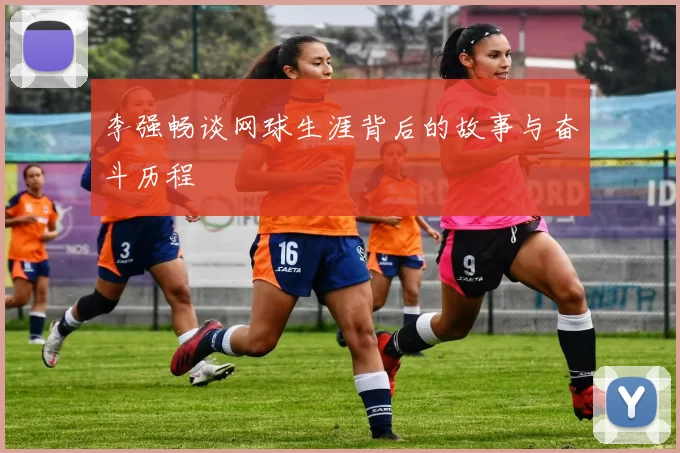 李强畅谈网球生涯背后的故事与奋斗历程