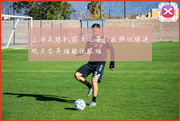 上海足球队实力之争引发热议球迷观点各异谁能说服谁
