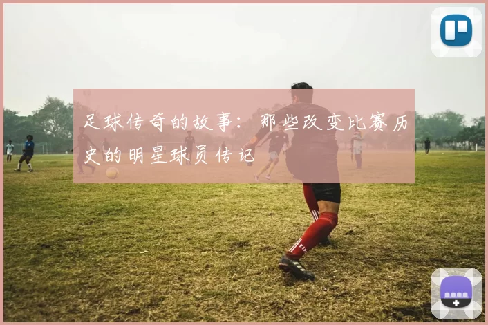 足球传奇的故事：那些改变比赛历史的明星球员传记
