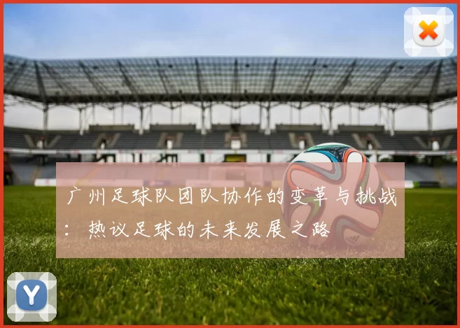 广州足球队团队协作的变革与挑战：热议足球的未来发展之路