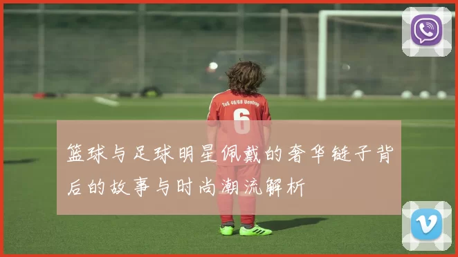 篮球与足球明星佩戴的奢华链子背后的故事与时尚潮流解析
