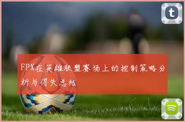 FPX在英雄联盟赛场上的控制策略分析与得失总结