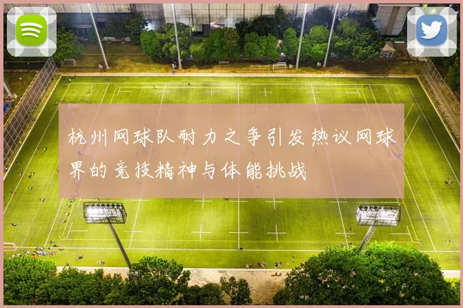 杭州网球队耐力之争引发热议网球界的竞技精神与体能挑战