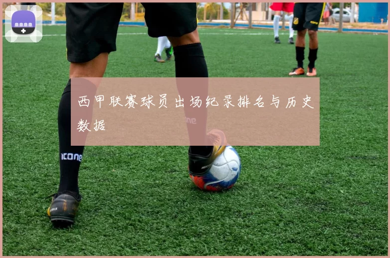 西甲联赛球员出场纪录排名与历史数据