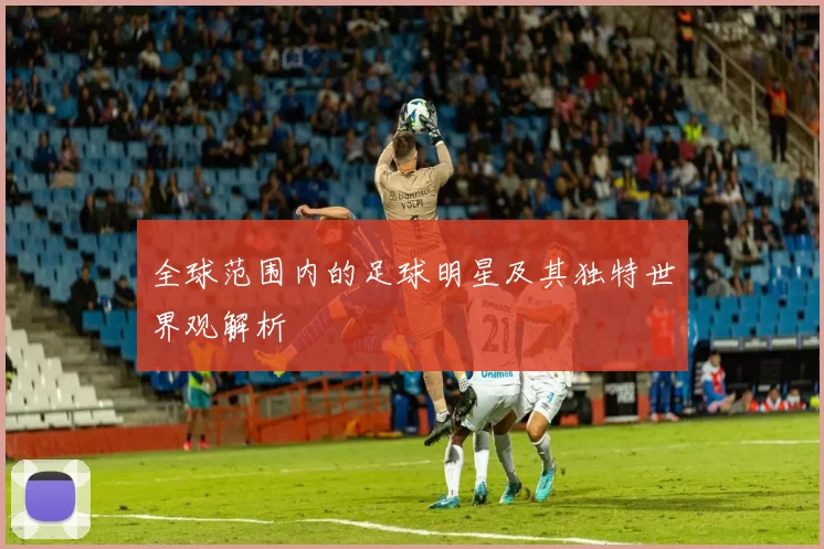 全球范围内的足球明星及其独特世界观解析