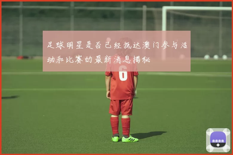 足球明星是否已经抵达澳门参与活动和比赛的最新消息揭秘
