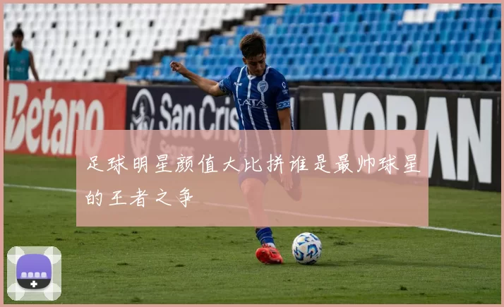 足球明星颜值大比拼谁是最帅球星的王者之争