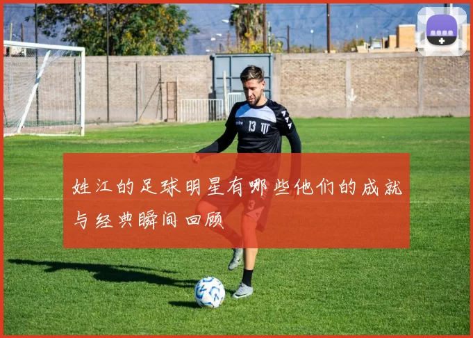 姓江的足球明星有哪些他们的成就与经典瞬间回顾