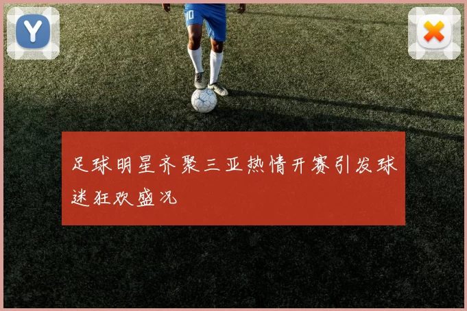 足球明星齐聚三亚热情开赛引发球迷狂欢盛况