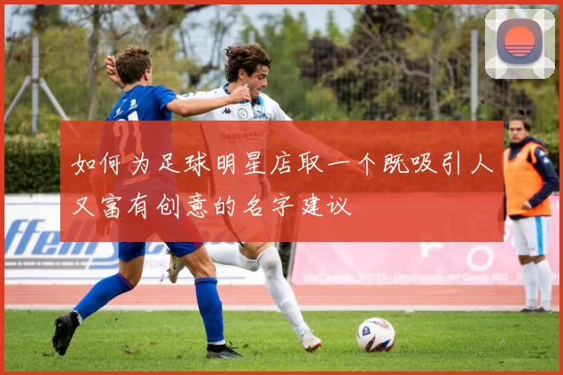 如何为足球明星店取一个既吸引人又富有创意的名字建议