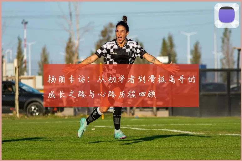 杨丽专访：从初学者到滑板高手的成长之路与心路历程回顾