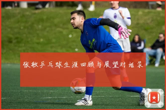 张敏乒乓球生涯回顾与展望对话录