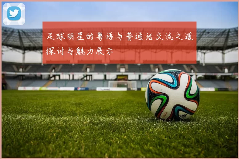 足球明星的粤语与普通话交流之道探讨与魅力展示