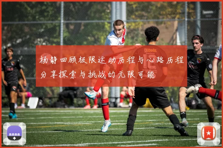 杨静回顾极限运动历程与心路历程分享探索与挑战的无限可能