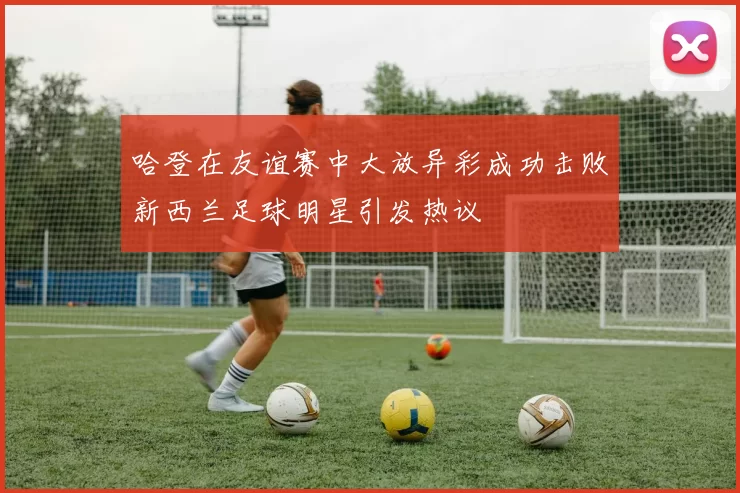 哈登在友谊赛中大放异彩成功击败新西兰足球明星引发热议
