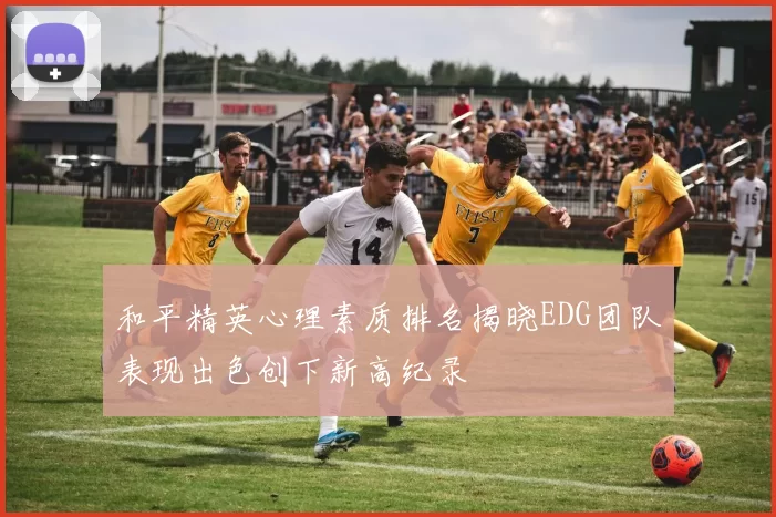 和平精英心理素质排名揭晓EDG团队表现出色创下新高纪录